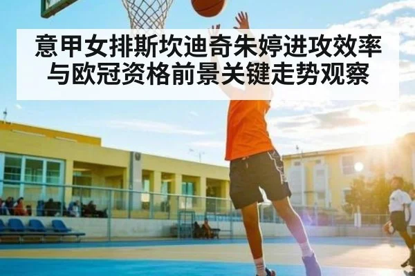 意甲女排斯坎迪奇朱婷进攻效率与欧冠资格前景关键走势观察 | kaiyun