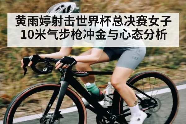 黄雨婷射击世界杯总决赛女子10米气步枪冲金与心态分析 | kaiyun